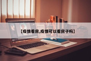 【疫情看房,疫情可以看房子吗】