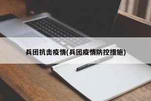 兵团抗击疫情(兵团疫情防控措施)