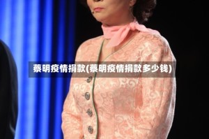 蔡明疫情捐款(蔡明疫情捐款多少钱)