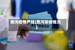 黑河疫情严防(黑河防疫情况)
