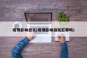 疫情影响日元(疫情影响日元汇率吗)