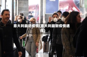 意大利最近疫情(意大利最新疫情通报)