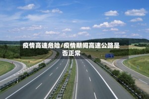 疫情高速危险/疫情期间高速公路是否正常