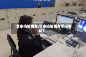 【北京疫情税务,北京疫情税务举报电话】