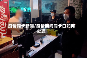 疫情闯卡新闻/疫情期间闯卡口如何处理