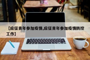 【应征青年参加疫情,应征青年参加疫情防控工作】