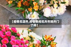 【疫情花店开,疫情期间花卉市场开门了吗】
