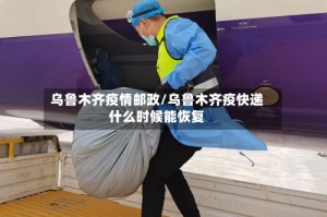 乌鲁木齐疫情邮政/乌鲁木齐疫快递什么时候能恢复