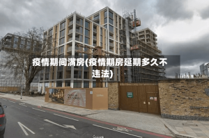 疫情期间满房(疫情期房延期多久不违法)