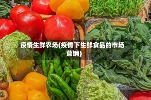疫情生鲜农场(疫情下生鲜食品的市场营销)