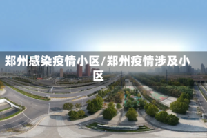 郑州感染疫情小区/郑州疫情涉及小区
