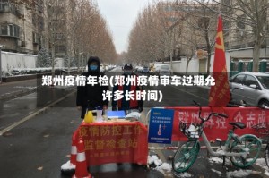 郑州疫情年检(郑州疫情审车过期允许多长时间)