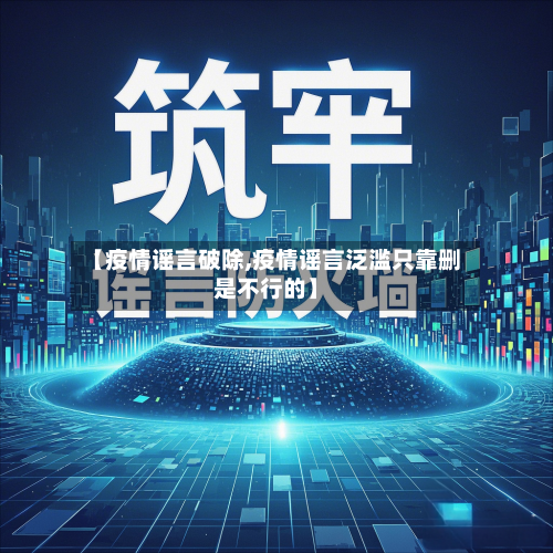 【疫情谣言破除,疫情谣言泛滥只靠删是不行的】-第1张图片