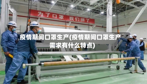 疫情期间口罩生产(疫情期间口罩生产需求有什么特点)-第1张图片