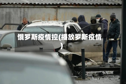 饿罗斯疫情控(播放罗斯疫情)-第2张图片