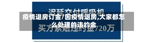 疫情退房订金/因疫情退房,大家都怎么处理的违约金-第1张图片