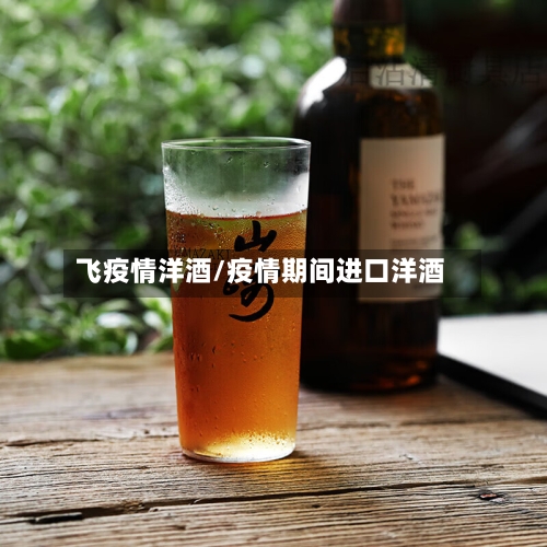 飞疫情洋酒/疫情期间进口洋酒-第1张图片