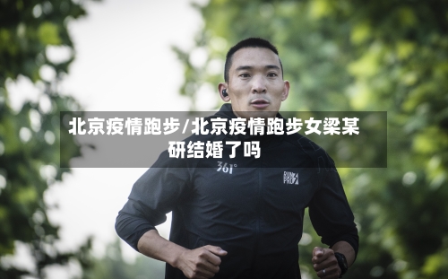 北京疫情跑步/北京疫情跑步女梁某研结婚了吗-第1张图片