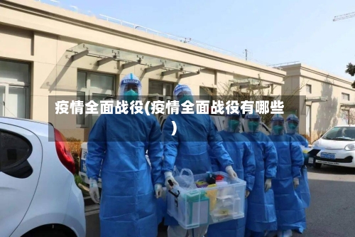 疫情全面战役(疫情全面战役有哪些)-第2张图片