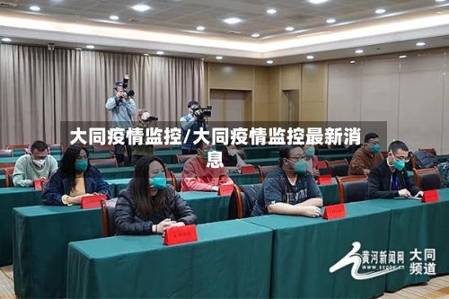 大同疫情监控/大同疫情监控最新消息-第1张图片