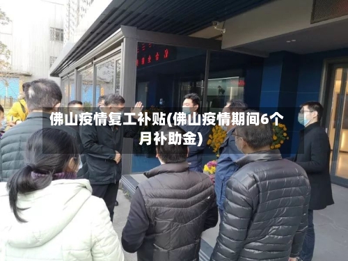 佛山疫情复工补贴(佛山疫情期间6个月补助金)-第1张图片