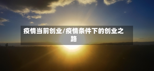 疫情当前创业/疫情条件下的创业之路-第2张图片