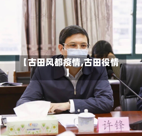 【古田风都疫情,古田役情】-第2张图片