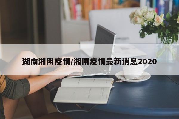 湖南湘阴疫情/湘阴疫情最新消息2020