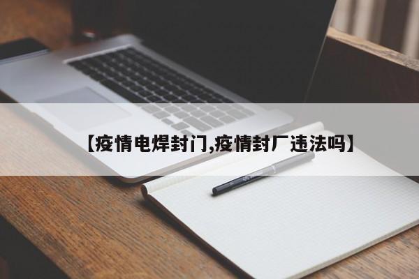 【疫情电焊封门,疫情封厂违法吗】