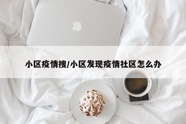 小区疫情搜/小区发现疫情社区怎么办
