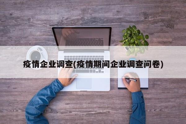 疫情企业调查(疫情期间企业调查问卷)